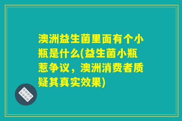 澳洲益生菌里面有个小瓶是什么(益生菌小瓶惹争议，澳洲消费者质疑其真实效果)
