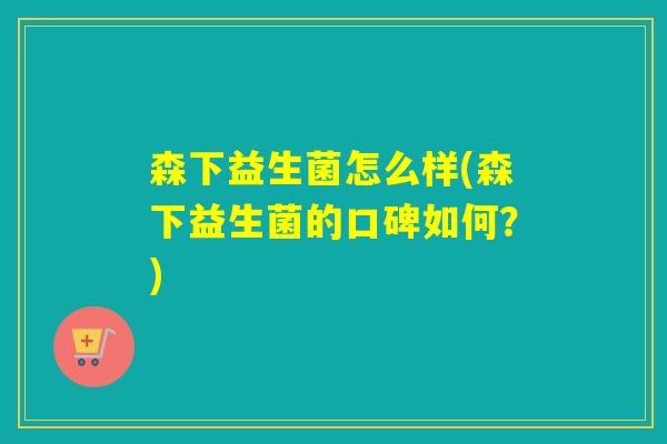 森下益生菌怎么样(森下益生菌的口碑如何？)