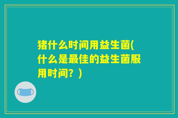 猪什么时间用益生菌(什么是最佳的益生菌服用时间？)