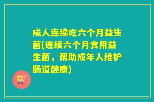 成人连续吃六个月益生菌(连续六个月食用益生菌，帮助成年人维护肠道健康)