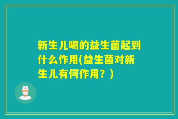 新生儿喝的益生菌起到什么作用(益生菌对新生儿有何作用？)