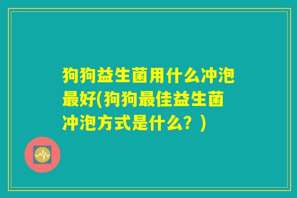 狗狗益生菌用什么冲泡好(狗狗佳益生菌冲泡方式是什么?) 狗狗益生菌用什么冲泡好(狗狗佳益生菌冲泡方式是什么?)