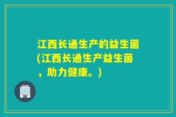江西长通生产的益生菌(江西长通生产益生菌，助力健康。)