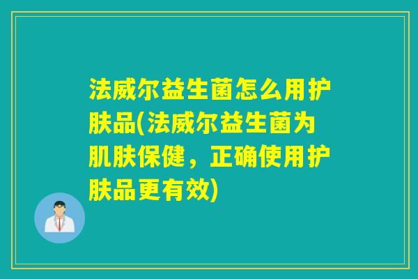 法威尔益生菌怎么用护肤品(法威尔益生菌为保健,正确使用护肤品更有效) 法威尔益生菌怎么用护肤品(法威尔益生菌为保健,正确使用护肤品更有效)