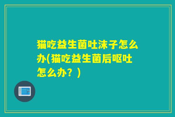 猫吃益生菌吐沫子怎么办(猫吃益生菌后呕吐怎么办？)