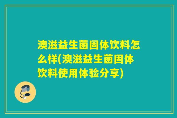 澳滋益生菌固体饮料怎么样(澳滋益生菌固体饮料使用体验分享)
