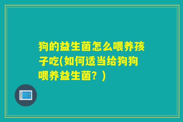 狗的益生菌怎么喂养孩子吃(如何适当给狗狗喂养益生菌？)