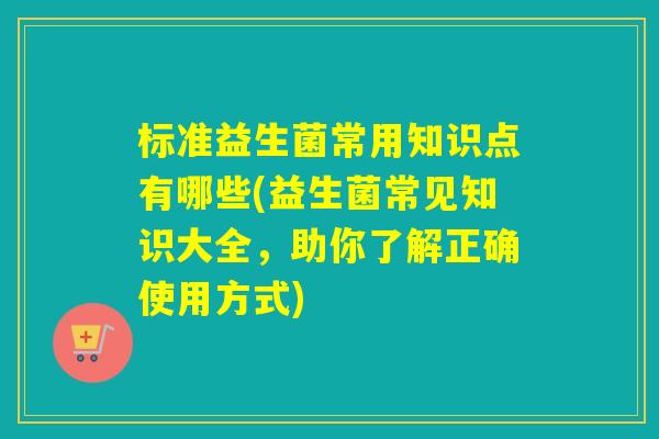 标准益生菌常用知识点有哪些(益生菌常见知识大全,助你了解正确使用方式) 标准益生菌常用知识点有哪些(益生菌常见知识大全,助你了解正确使用方式)