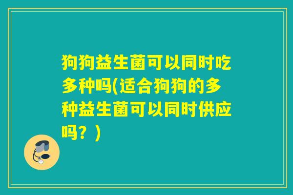 狗狗益生菌可以同时吃多种吗(适合狗狗的多种益生菌可以同时供应吗？)