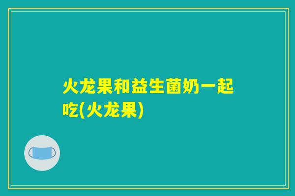 火龙果和益生菌奶一起吃(火龙果)