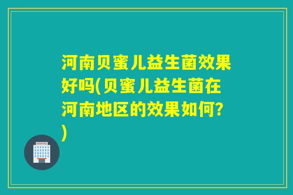 河南贝蜜儿益生菌效果好吗(贝蜜儿益生菌在河南地区的效果如何？)
