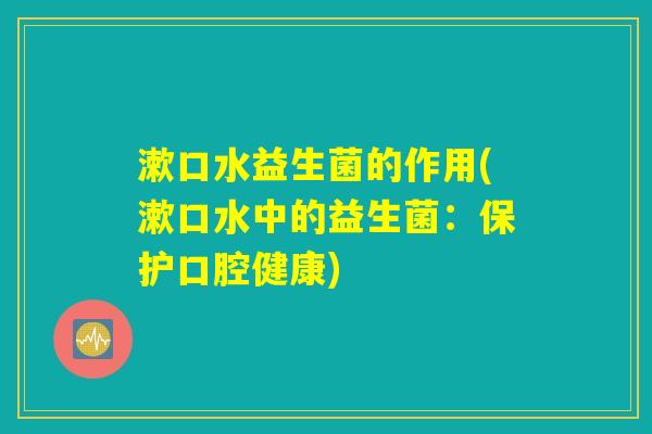 漱口水益生菌的作用(漱口水中的益生菌：保护口腔健康)
