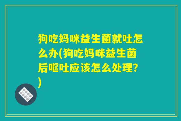 狗吃妈咪益生菌就吐怎么办(狗吃妈咪益生菌后呕吐应该怎么处理？)