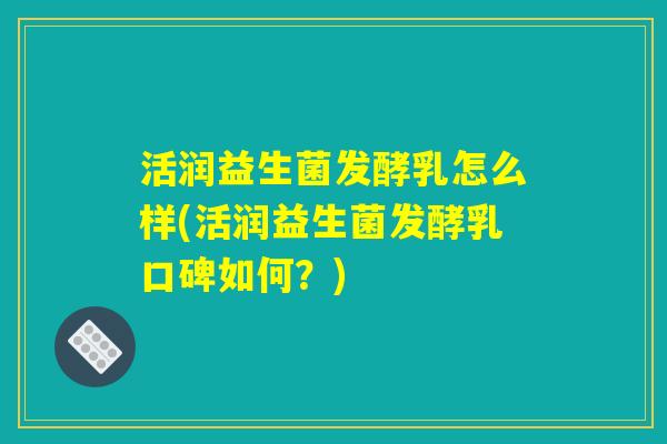 活润益生菌发酵乳怎么样(活润益生菌发酵乳口碑如何?) 活润益生菌发酵乳怎么样(活润益生菌发酵乳口碑如何?)