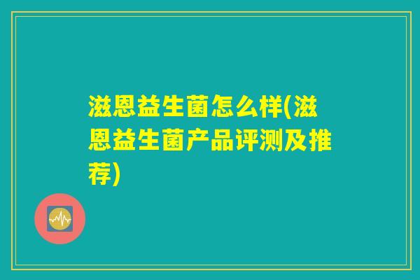 滋恩益生菌怎么样(滋恩益生菌产品评测及推荐)
