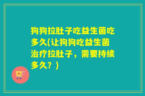 狗狗拉肚子吃益生菌吃多久(让狗狗吃益生菌治疗拉肚子，需要持续多久？)