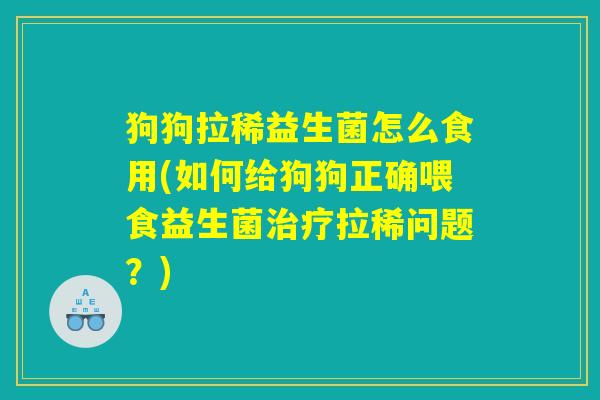 狗狗拉稀益生菌怎么食用(如何给狗狗正确喂食益生菌治疗拉稀问题？)