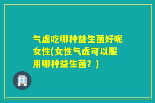 气虚吃哪种益生菌好呢女性(女性气虚可以服用哪种益生菌？)