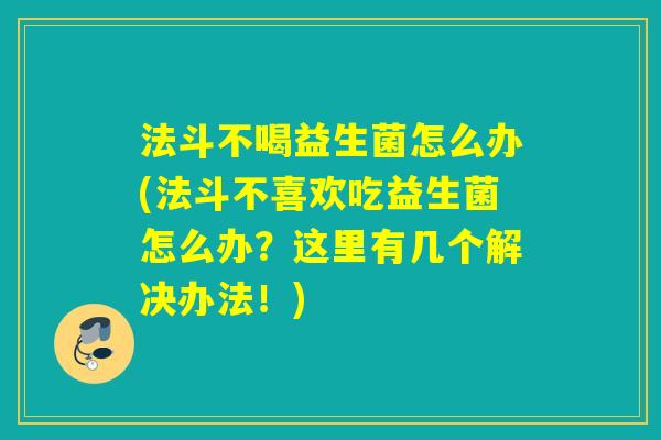 法斗不喝益生菌怎么办(法斗不喜欢吃益生菌怎么办？这里有几个解决办法！)
