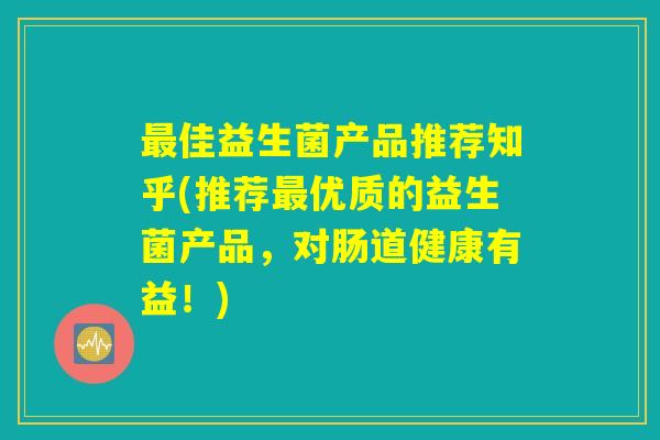 最佳益生菌产品推荐知乎(推荐最优质的益生菌产品，对肠道健康有益！)