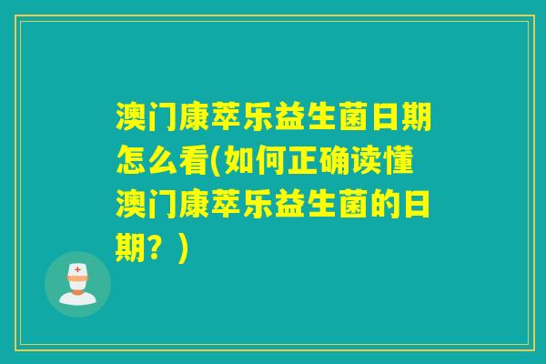 澳门康萃乐益生菌日期怎么看(如何正确读懂澳门康萃乐益生菌的日期？)