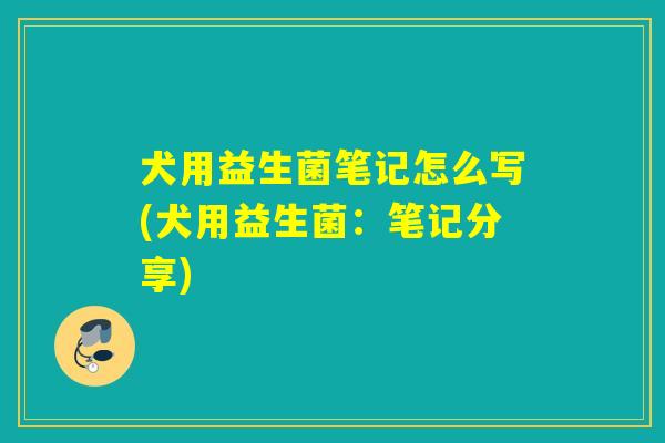 犬用益生菌笔记怎么写(犬用益生菌：笔记分享)