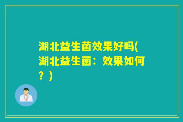 湖北益生菌效果好吗(湖北益生菌：效果如何？)