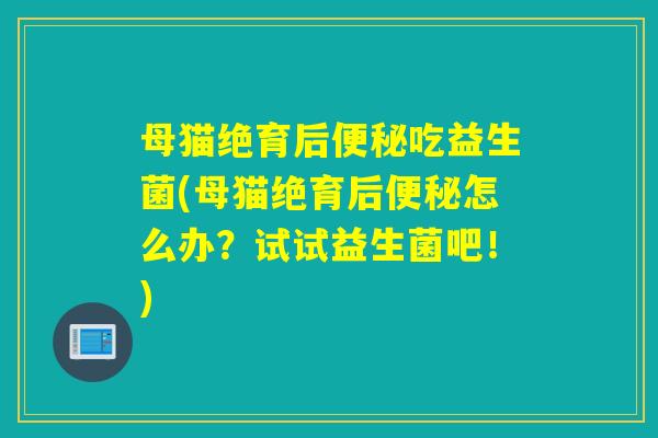 母猫绝育后便秘吃益生菌(母猫绝育后便秘怎么办？试试益生菌吧！)