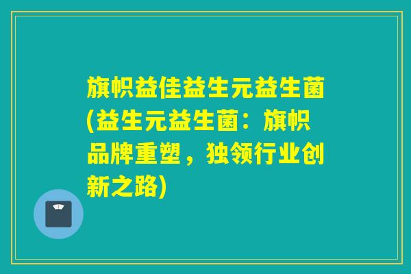 旗帜益佳益生元益生菌(益生元益生菌:旗帜品牌重塑,独领行业创新之路) 旗帜益佳益生元益生菌(益生元益生菌:旗帜品牌重塑,独领行业创新之路)