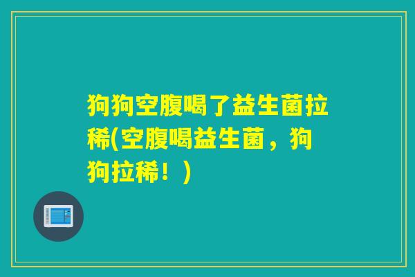 狗狗空腹喝了益生菌拉稀(空腹喝益生菌,狗狗拉稀!) 狗狗空腹喝了益生菌拉稀(空腹喝益生菌,狗狗拉稀!)