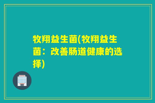 牧翔益生菌(牧翔益生菌：改善肠道健康的选择)