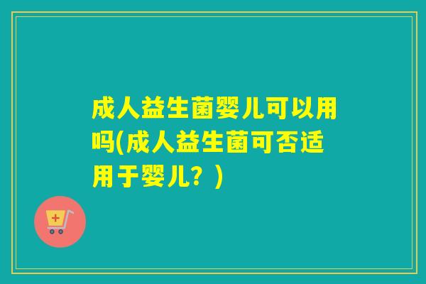 成人益生菌婴儿可以用吗(成人益生菌可否适用于婴儿？)