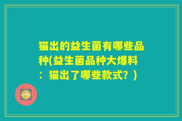 猫出的益生菌有哪些品种(益生菌品种大爆料:猫出了哪些款式?) 猫出的益生菌有哪些品种(益生菌品种大爆料:猫出了哪些款式?)