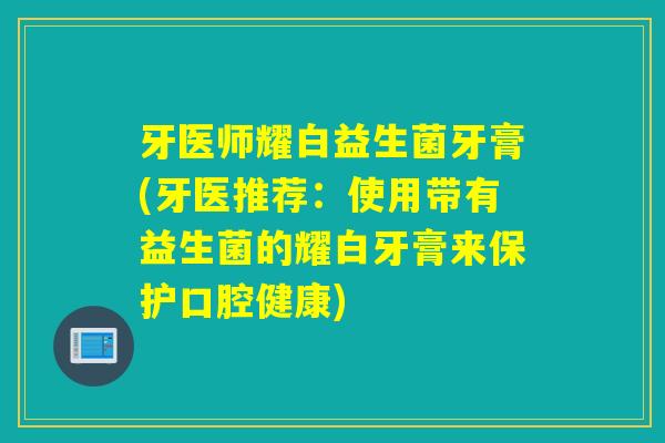 牙医师耀白益生菌牙膏(牙医推荐：使用带有益生菌的耀白牙膏来保护口腔健康)