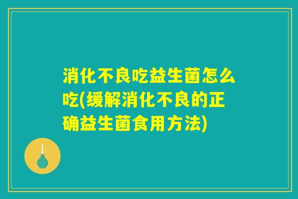 消化不良吃益生菌怎么吃(缓解消化不良的正确益生菌食用方法)
