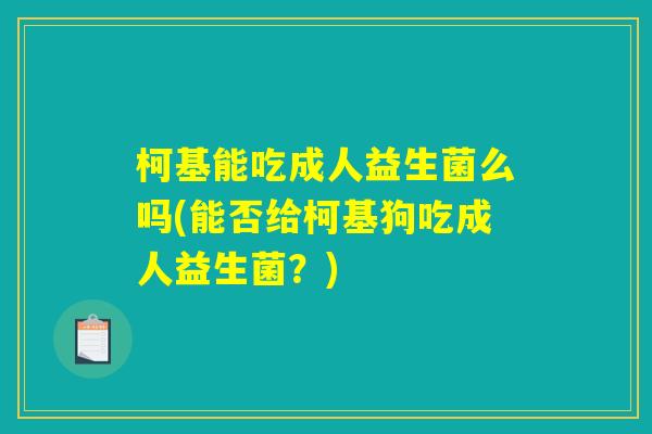 柯基能吃成人益生菌么吗(能否给柯基狗吃成人益生菌？)