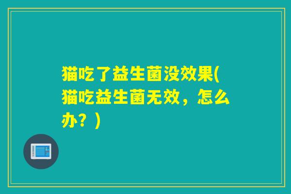 猫吃了益生菌没效果(猫吃益生菌无效，怎么办？)