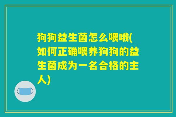 狗狗益生菌怎么喂哦(如何正确喂养狗狗的益生菌成为一名合格的主人)