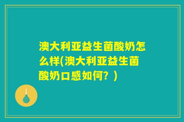 澳大利亚益生菌酸奶怎么样(澳大利亚益生菌酸奶口感如何？)