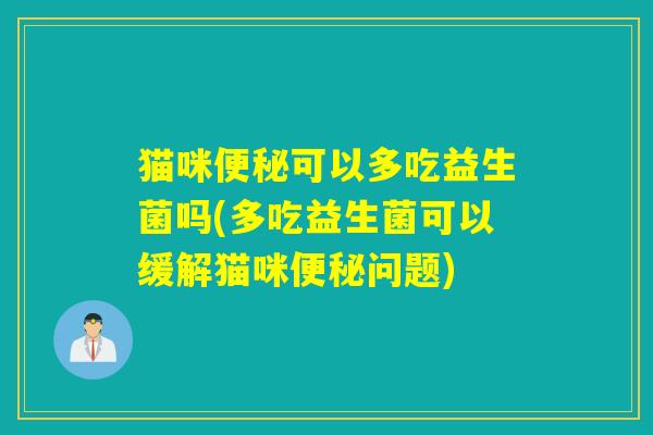 猫咪便秘可以多吃益生菌吗(多吃益生菌可以缓解猫咪便秘问题)