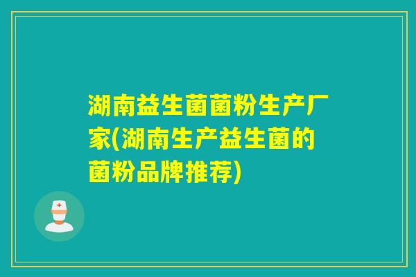 湖南益生菌菌粉生产厂家(湖南生产益生菌的菌粉品牌推荐)