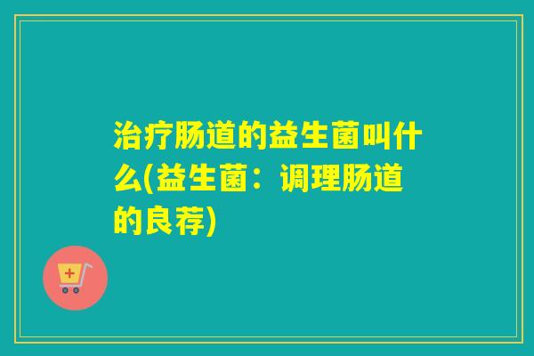 治疗肠道的益生菌叫什么(益生菌：调理肠道的良荐)