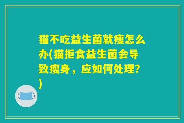 猫不吃益生菌就瘦怎么办(猫拒食益生菌会导致瘦身,应如何处理?) 猫不吃益生菌就瘦怎么办(猫拒食益生菌会导致瘦身,应如何处理?)