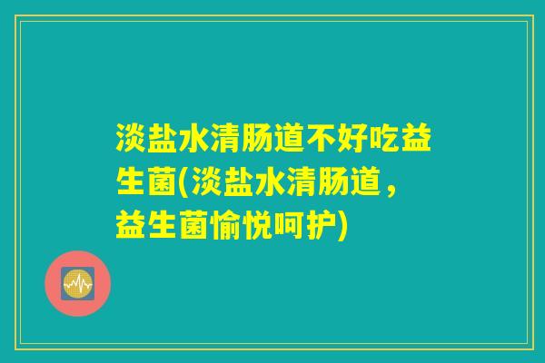 淡盐水清肠道不好吃益生菌(淡盐水清肠道,益生菌愉悦呵护) 淡盐水清肠道不好吃益生菌(淡盐水清肠道,益生菌愉悦呵护)