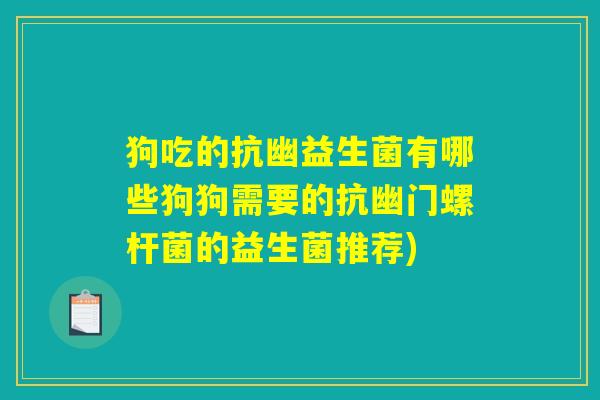 狗吃的抗幽益生菌有哪些狗狗需要的抗幽门螺杆菌的益生菌推荐)