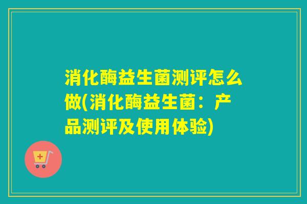 消化酶益生菌测评怎么做(消化酶益生菌：产品测评及使用体验)