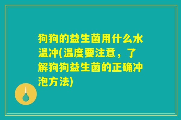 狗狗的益生菌用什么水温冲(温度要注意，了解狗狗益生菌的正确冲泡方法)