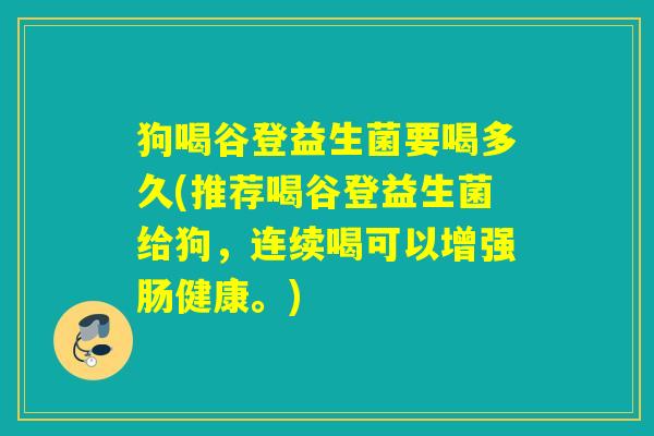 狗喝谷登益生菌要喝多久(推荐喝谷登益生菌给狗，连续喝可以增强肠健康。)
