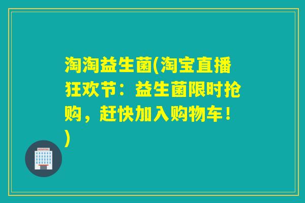 淘淘益生菌(淘宝直播狂欢节:益生菌限时抢购,赶快加入购物车!) 淘淘益生菌(淘宝直播狂欢节:益生菌限时抢购,赶快加入购物车!)