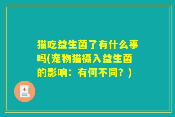 猫吃益生菌了有什么事吗(宠物猫摄入益生菌的影响：有何不同？)